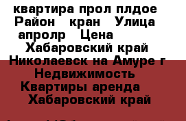 квартира прол плдое › Район ­ кран › Улица ­ апролр › Цена ­ 6 790 - Хабаровский край, Николаевск-на-Амуре г. Недвижимость » Квартиры аренда   . Хабаровский край